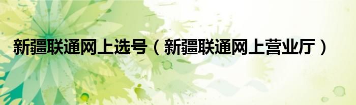  新疆联通网上选号（新疆联通网上营业厅）