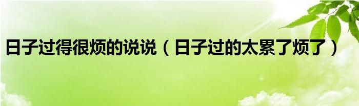  日子过得很烦的说说（日子过的太累了烦了）