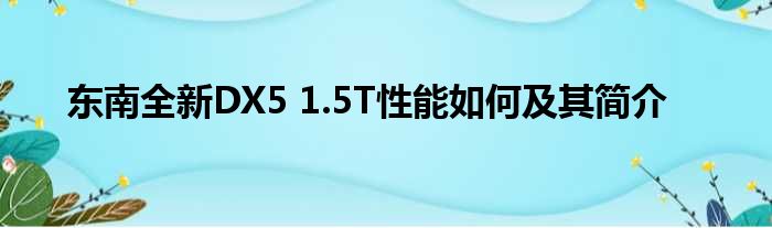 东南全新DX5 1.5T性能如何及其简介