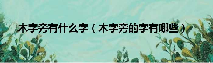 木字旁有什么字（木字旁的字有哪些）