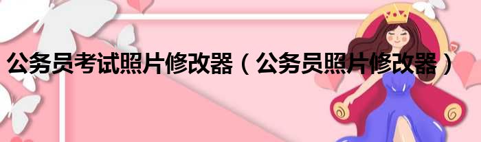 公务员考试照片修改器（公务员照片修改器）