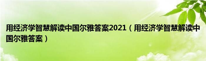  用经济学智慧解读中国尔雅答案2021（用经济学智慧解读中国尔雅答案）