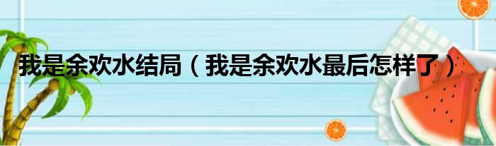 我是余欢水结局（我是余欢水最后怎样了）