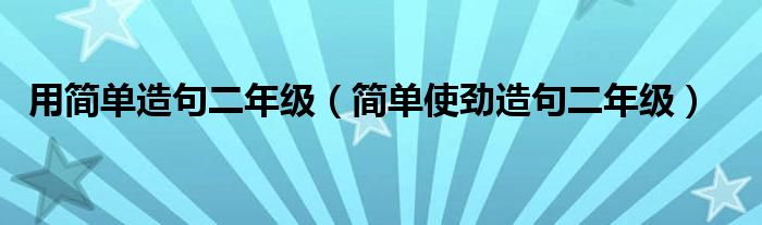  用简单造句二年级（简单使劲造句二年级）