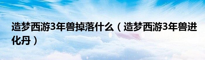  造梦西游3年兽掉落什么（造梦西游3年兽进化丹）