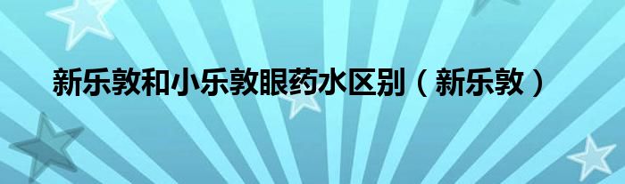  新乐敦和小乐敦眼药水区别（新乐敦）