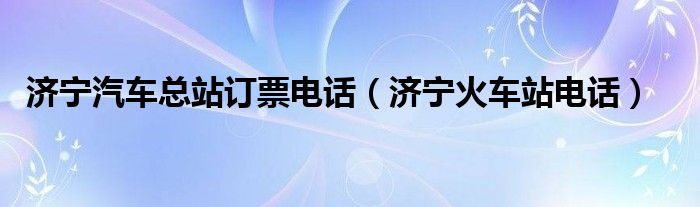  济宁汽车总站订票电话（济宁火车站电话）