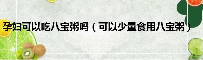 孕妇可以吃八宝粥吗（可以少量食用八宝粥）