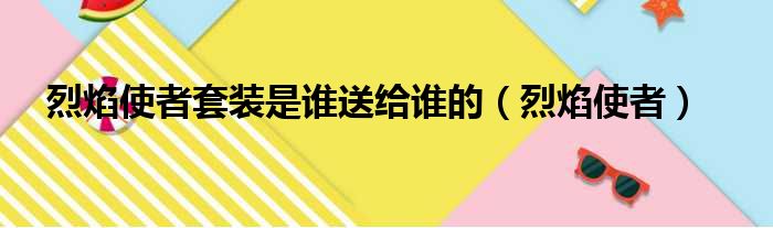 烈焰使者套装是谁送给谁的（烈焰使者）