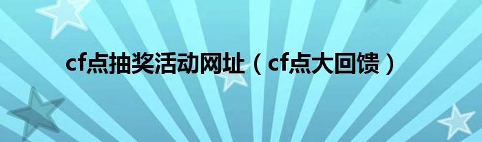  cf点抽奖活动网址（cf点大回馈）