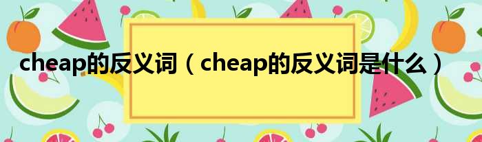 cheap的反义词（cheap的反义词是什么）