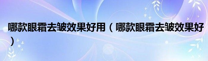  哪款眼霜去皱效果好用（哪款眼霜去皱效果好）