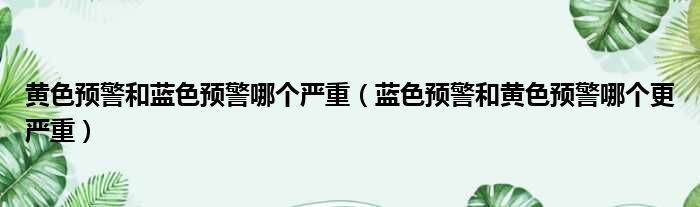 黄色预警和蓝色预警哪个严重（蓝色预警和黄色预警哪个更严重）