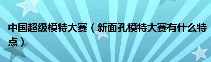  中国超级模特大赛（新面孔模特大赛有什么特点）