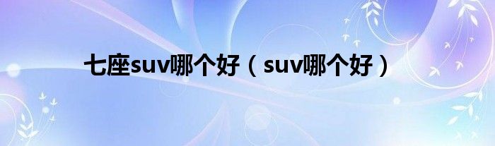  七座suv哪个好（suv哪个好）