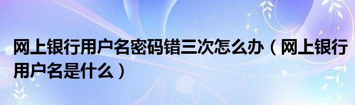  网上银行用户名密码错三次怎么办（网上银行用户名是什么）