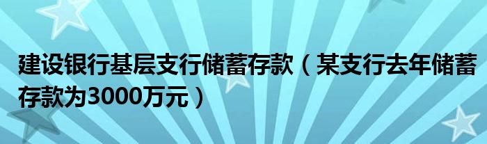  建设银行基层支行储蓄存款（某支行去年储蓄存款为3000万元）