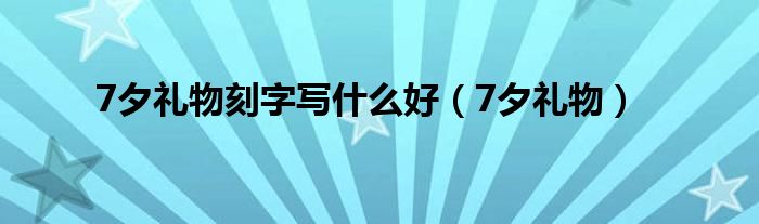  7夕礼物刻字写什么好（7夕礼物）