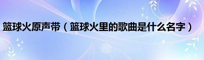  篮球火原声带（篮球火里的歌曲是什么名字）