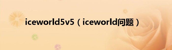  iceworld5v5（iceworld问题）