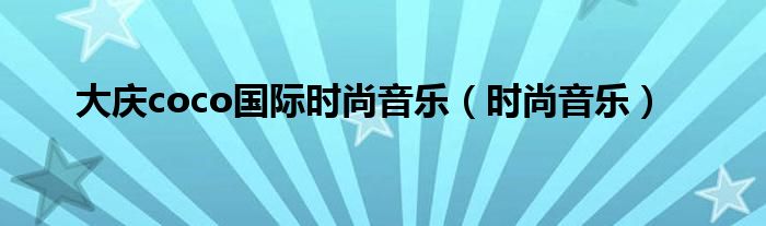  大庆coco国际时尚音乐（时尚音乐）