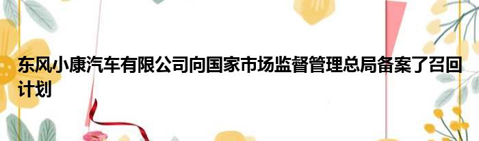 东风小康汽车有限公司向国家市场监督管理总局备案了召回计划