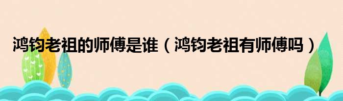 鸿钧老祖的师傅是谁（鸿钧老祖有师傅吗）