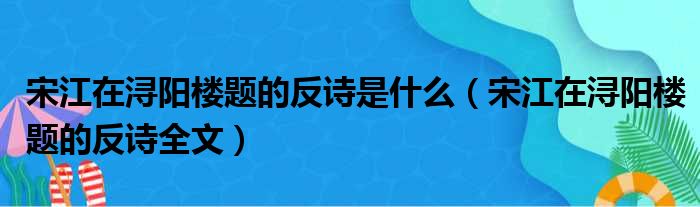 宋江在浔阳楼题的反诗是什么（宋江在浔阳楼题的反诗全文）