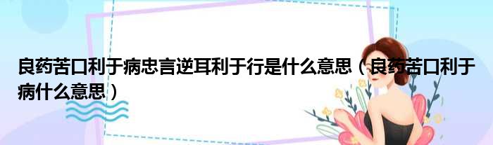 良药苦口利于病忠言逆耳利于行是什么意思（良药苦口利于病什么意思）