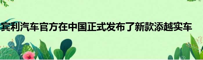 宾利汽车官方在中国正式发布了新款添越实车