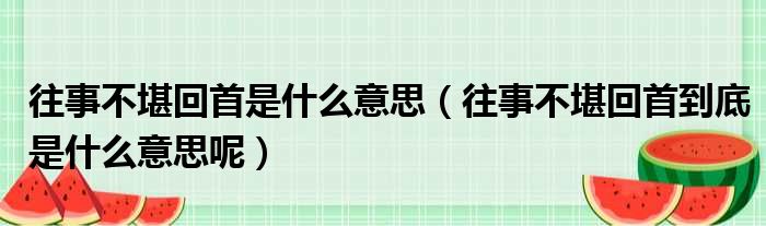 往事不堪回首是什么意思（往事不堪回首到底是什么意思呢）