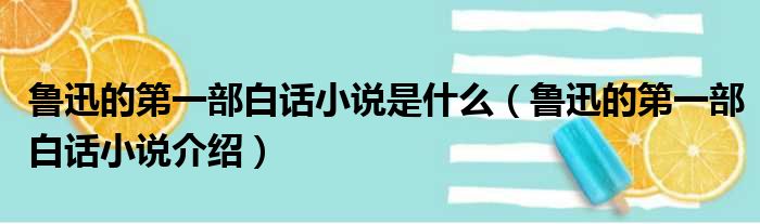 鲁迅的第一部白话小说是什么（鲁迅的第一部白话小说介绍）