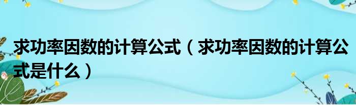 求功率因数的计算公式（求功率因数的计算公式是什么）