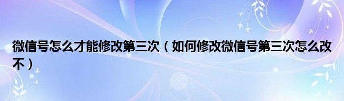  微信号怎么才能修改第三次（如何修改微信号第三次怎么改不）