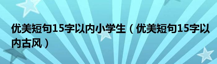  优美短句15字以内小学生（优美短句15字以内古风）