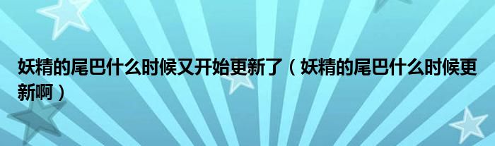  妖精的尾巴什么时候又开始更新了（妖精的尾巴什么时候更新啊）