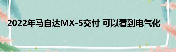 2022年马自达MX-5交付 可以看到电气化