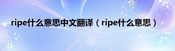  ripe什么意思中文翻译（ripe什么意思）