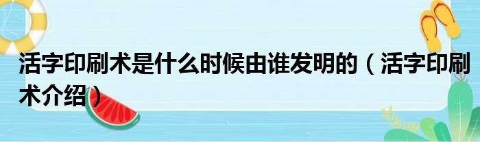 活字印刷术是什么时候由谁发明的（活字印刷术介绍）