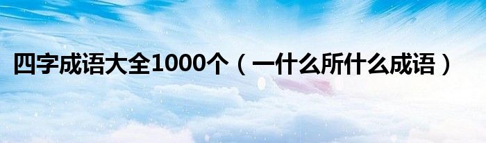  四字成语大全1000个（一什么所什么成语）