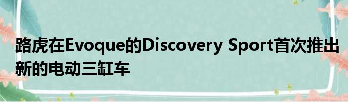 路虎在Evoque的Discovery Sport首次推出新的电动三缸车