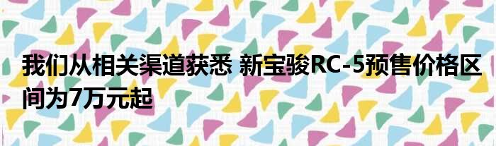 我们从相关渠道获悉 新宝骏RC-5预售价格区间为7万元起