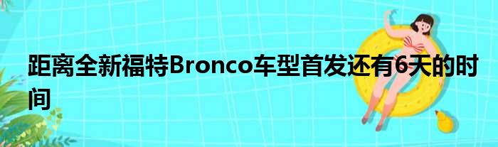 距离全新福特Bronco车型首发还有6天的时间