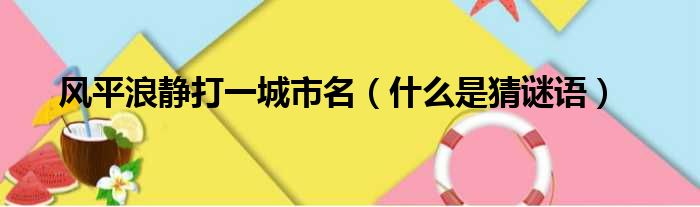 风平浪静打一城市名（什么是猜谜语）