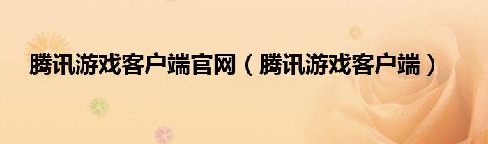  腾讯游戏客户端官网（腾讯游戏客户端）