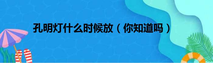 孔明灯什么时候放（你知道吗）