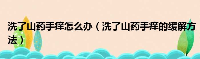 洗了山药手痒怎么办（洗了山药手痒的缓解方法）