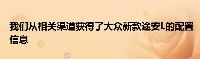 我们从相关渠道获得了大众新款途安L的配置信息