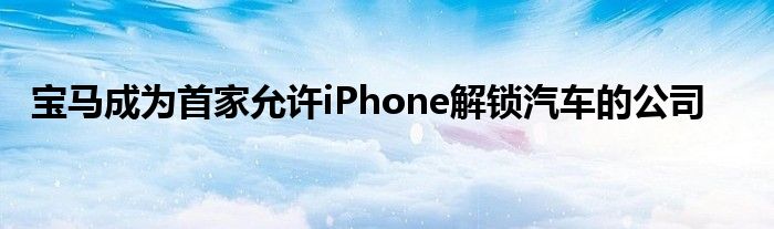 宝马成为首家允许iPhone解锁汽车的公司