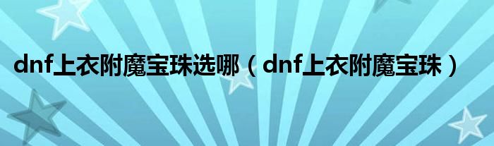  dnf上衣附魔宝珠选哪（dnf上衣附魔宝珠）